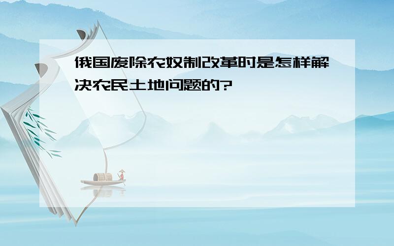 俄国废除农奴制改革时是怎样解决农民土地问题的?