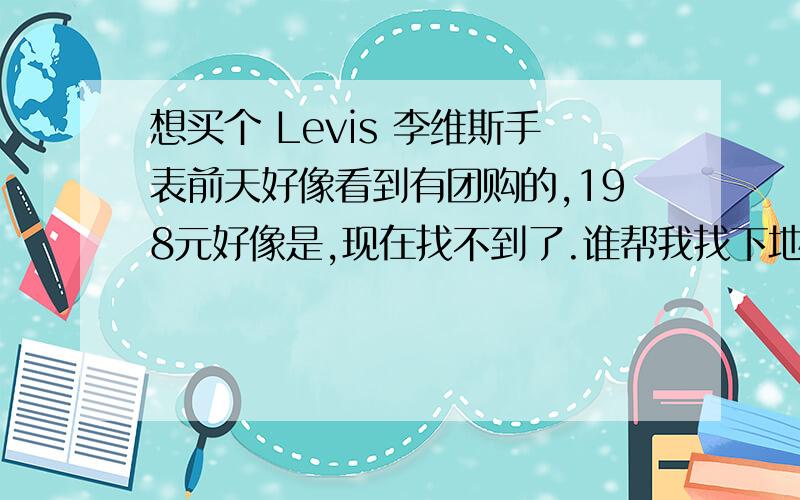 想买个 Levis 李维斯手表前天好像看到有团购的,198元好像是,现在找不到了.谁帮我找下地址,Levis 李维斯手表 LTB1319 这个是绿色的,我想要的是那个橙色的