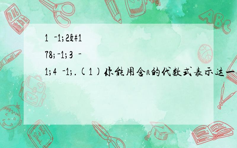 1²-1；2²-1；3²-1；4²-1；.(1)你能用含n的代数式表示这一列1²-1；2²-1；3²-1；4²-1；.(1)你能用含n的代数式表示这一列数的第n个数吗?