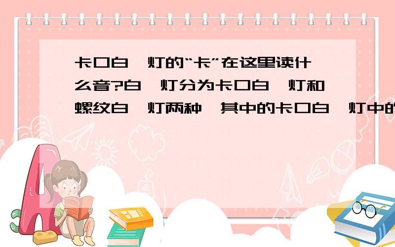 卡口白炽灯的“卡”在这里读什么音?白炽灯分为卡口白炽灯和螺纹白炽灯两种,其中的卡口白炽灯中的“卡”在这里读什么音?是ka还是qia?