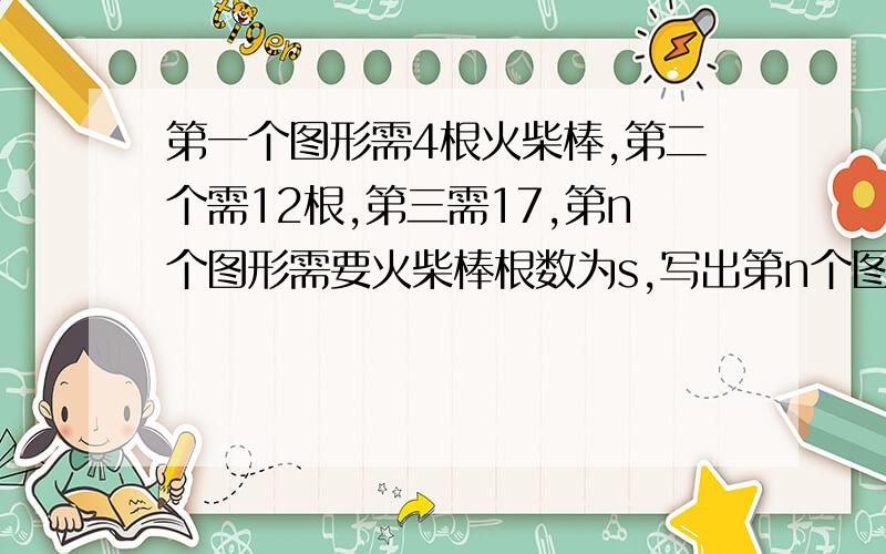 第一个图形需4根火柴棒,第二个需12根,第三需17,第n个图形需要火柴棒根数为s,写出第n个图形需要多少根火柴