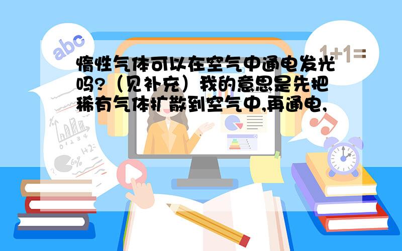 惰性气体可以在空气中通电发光吗?（见补充）我的意思是先把稀有气体扩散到空气中,再通电,