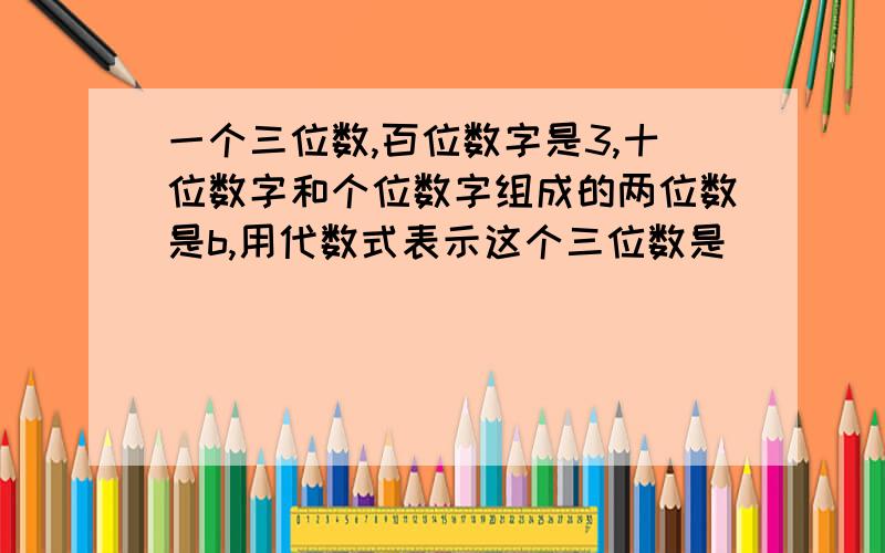 一个三位数,百位数字是3,十位数字和个位数字组成的两位数是b,用代数式表示这个三位数是____.