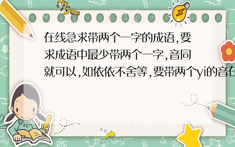 在线急求带两个一字的成语,要求成语中最少带两个一字,音同就可以,如依依不舍等,要带两个yi的音在线急求带两个一字的成语,要求成语中最少带两个一字,音同就可以,如依依不舍等,凡是带两