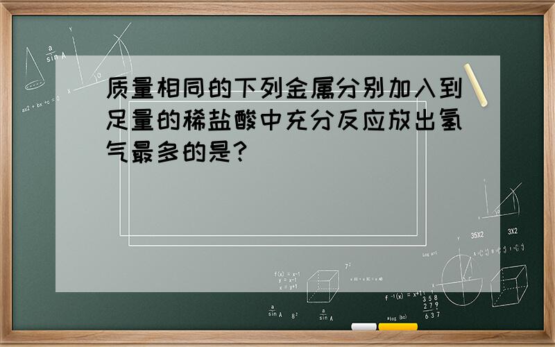 质量相同的下列金属分别加入到足量的稀盐酸中充分反应放出氢气最多的是?