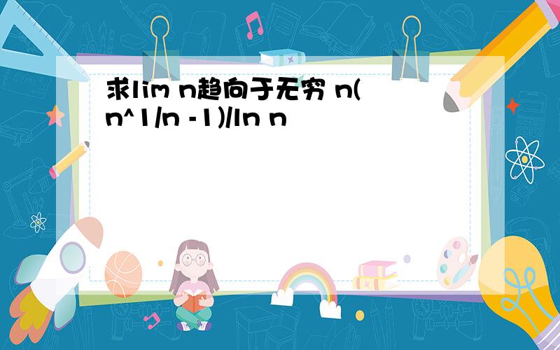 求lim n趋向于无穷 n(n^1/n -1)/ln n