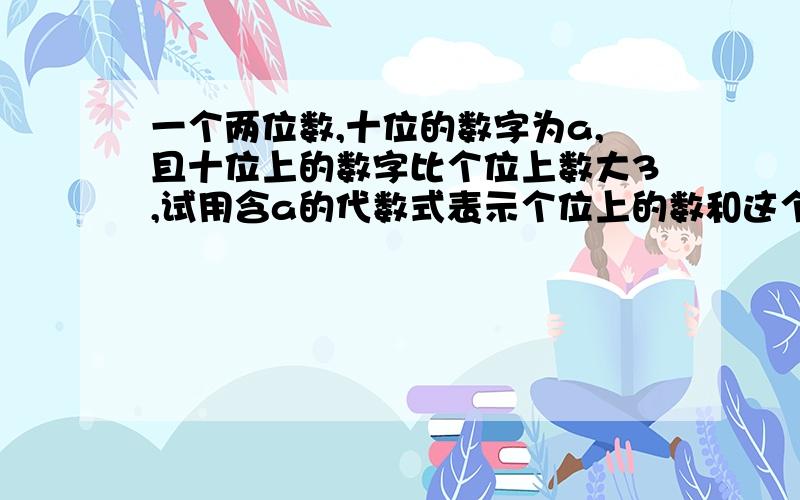 一个两位数,十位的数字为a,且十位上的数字比个位上数大3,试用含a的代数式表示个位上的数和这个两位数.