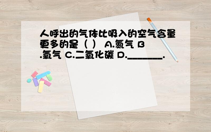 人呼出的气体比吸入的空气含量更多的是（ ） A.氮气 B.氧气 C.二氧化碳 D._______.