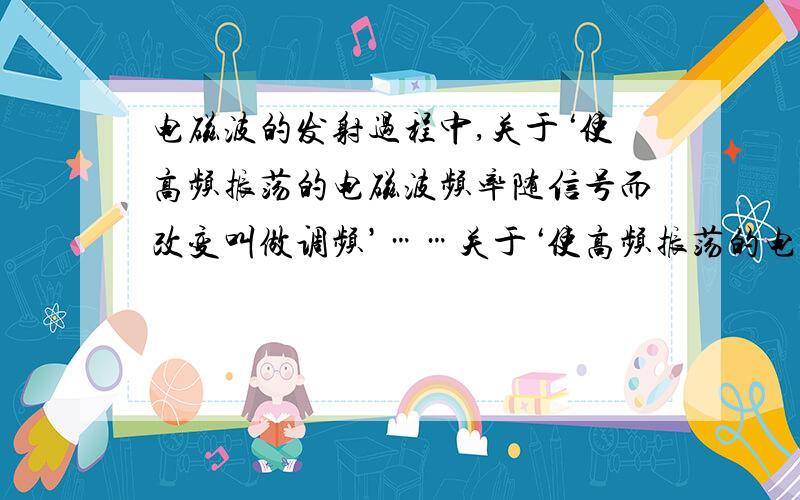 电磁波的发射过程中,关于‘使高频振荡的电磁波频率随信号而改变叫做调频’……关于‘使高频振荡的电磁波频率随信号而改变叫做调频’,因为原来信号的频率很低,不能用来直接发射电磁