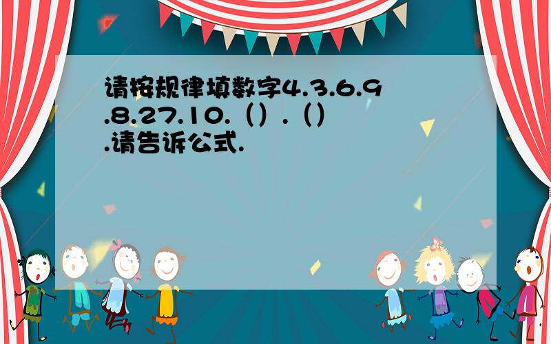 请按规律填数字4.3.6.9.8.27.10.（）.（）.请告诉公式.