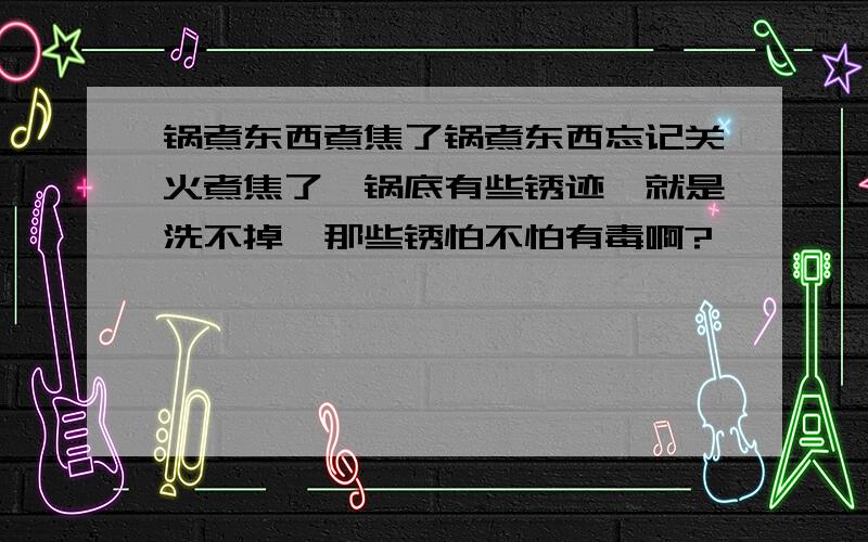 锅煮东西煮焦了锅煮东西忘记关火煮焦了,锅底有些锈迹,就是洗不掉,那些锈怕不怕有毒啊?