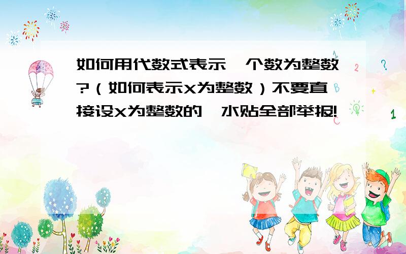 如何用代数式表示一个数为整数?（如何表示X为整数）不要直接设X为整数的,水贴全部举报!