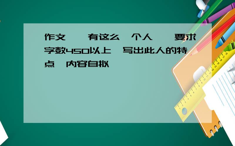 作文,《有这么一个人》,要求字数450以上,写出此人的特点,内容自拟