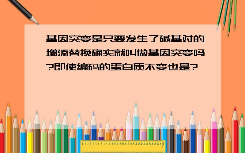 基因突变是只要发生了碱基对的增添替换确实就叫做基因突变吗?即使编码的蛋白质不变也是?