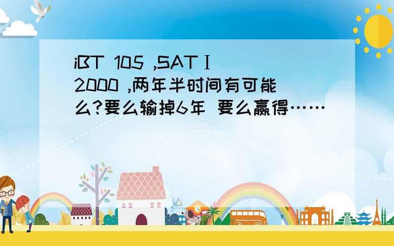 iBT 105 ,SATⅠ 2000 ,两年半时间有可能么?要么输掉6年 要么赢得……