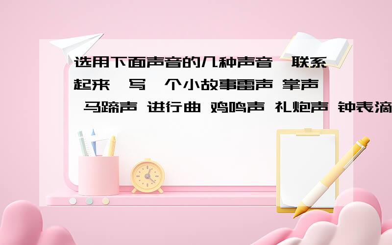 选用下面声音的几种声音,联系起来,写一个小故事雷声 掌声 马蹄声 进行曲 鸡鸣声 礼炮声 钟表滴答声 鸟叫声 溪水流淌声 下雨声