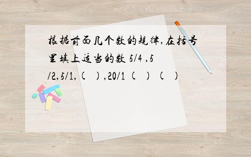 根据前面几个数的规律,在括号里填上适当的数 5/4 ,5/2,5/1,( ),20/1 ( ) ( )