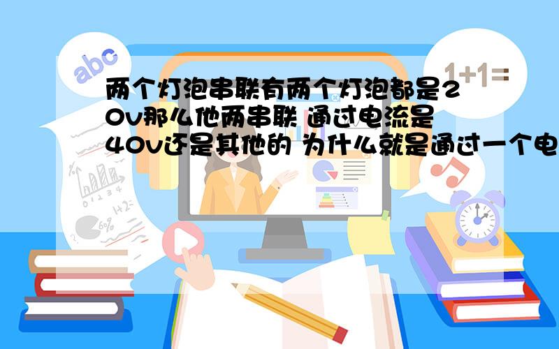 两个灯泡串联有两个灯泡都是20v那么他两串联 通过电流是40v还是其他的 为什么就是通过一个电流是20v那两个灯泡串联 应该就是40v了吧 是把他们相加吗