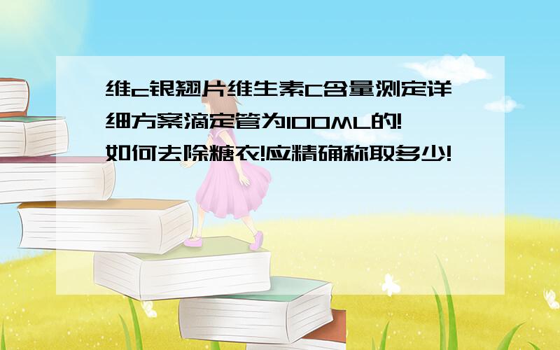 维c银翘片维生素C含量测定详细方案滴定管为100ML的!如何去除糖衣!应精确称取多少!