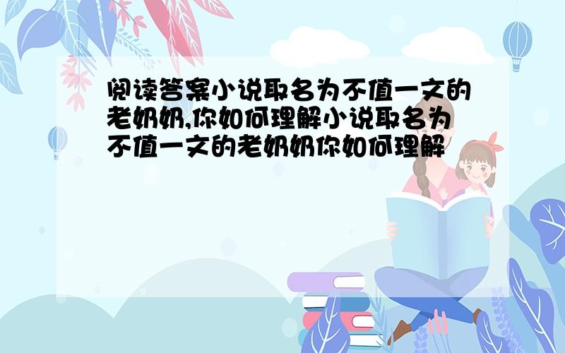 阅读答案小说取名为不值一文的老奶奶,你如何理解小说取名为不值一文的老奶奶你如何理解