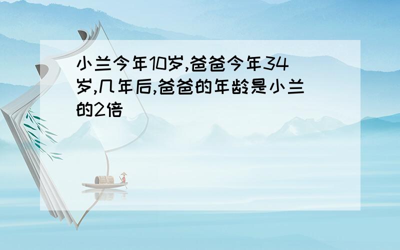 小兰今年10岁,爸爸今年34岁,几年后,爸爸的年龄是小兰的2倍