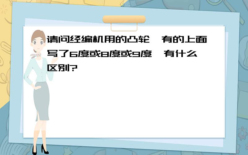 请问经编机用的凸轮,有的上面写了6度或8度或9度,有什么区别?