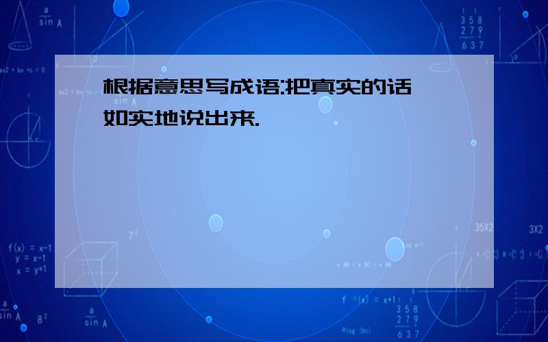 根据意思写成语:把真实的话,如实地说出来.