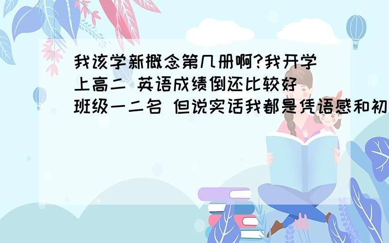 我该学新概念第几册啊?我开学上高二 英语成绩倒还比较好 班级一二名 但说实话我都是凭语感和初中的基础得来这个成绩的 语法知识非常薄弱 从句和难一点的时态都完全不懂 我是该学第二