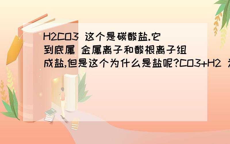 H2CO3 这个是碳酸盐.它到底属 金属离子和酸根离子组成盐,但是这个为什么是盐呢?CO3+H2 为什么是盐啊