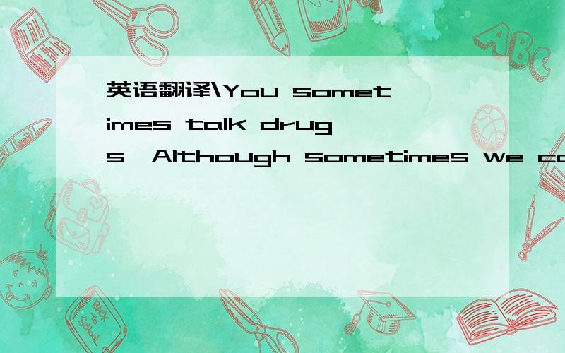 英语翻译\You sometimes talk drugs,Although sometimes we can feel it when you talk to me in this...If you cannot read this message