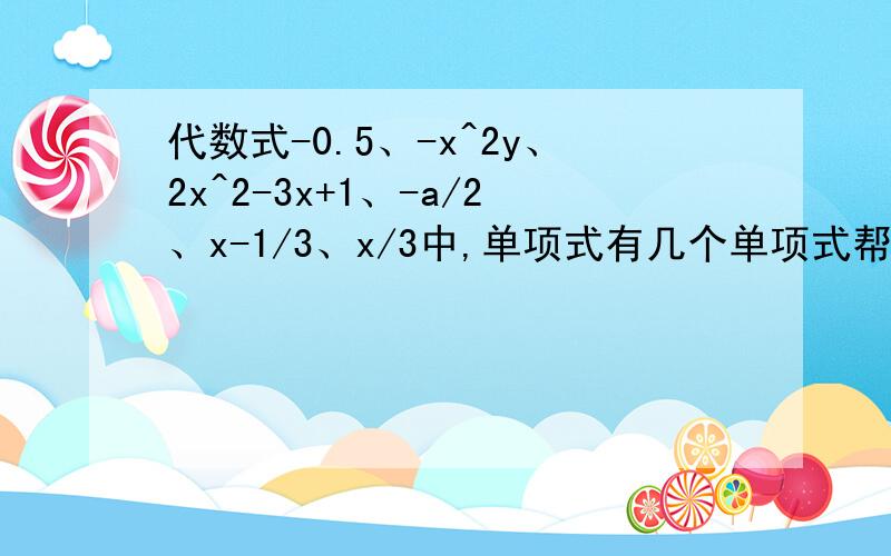 代数式-0.5、-x^2y、2x^2-3x+1、-a/2、x-1/3、x/3中,单项式有几个单项式帮我列出来