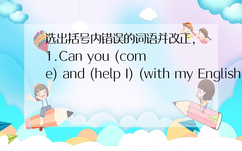 选出括号内错误的词语并改正,1.Can you (come) and (help I) (with my English)?2.Hi,(I'm) David.Who (is) (that)?3.(We're) (do) (housework) now.4.I (have) (a lot of) (homeworks) to do.