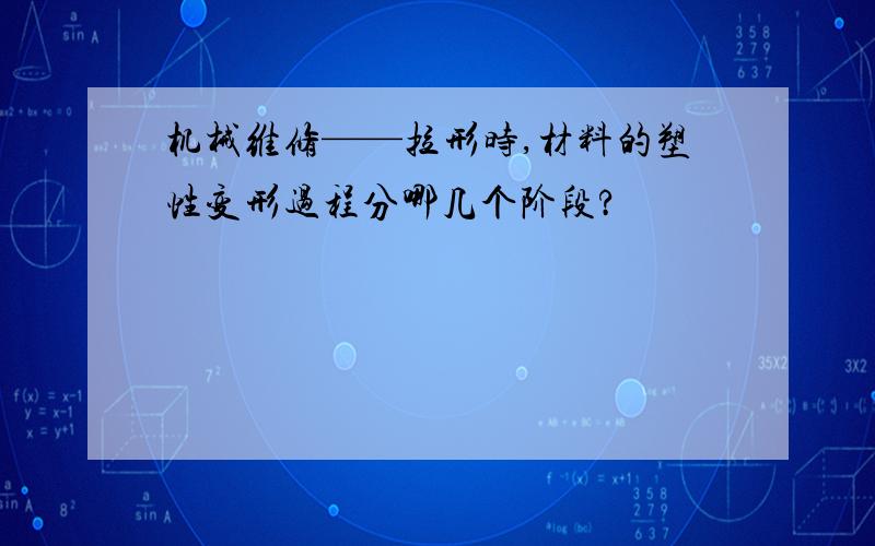 机械维修——拉形时,材料的塑性变形过程分哪几个阶段?