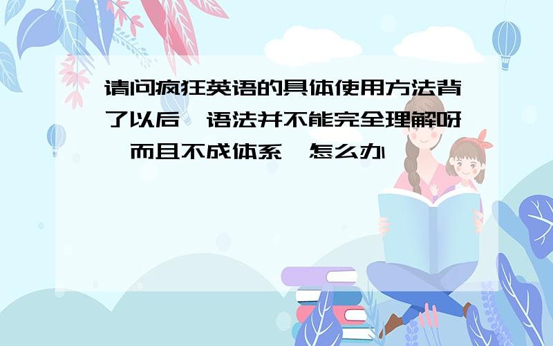 请问疯狂英语的具体使用方法背了以后,语法并不能完全理解呀,而且不成体系,怎么办