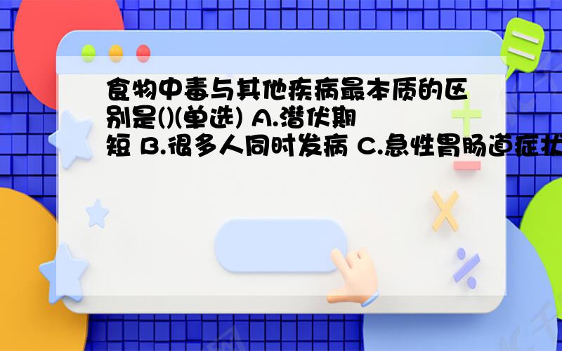 食物中毒与其他疾病最本质的区别是()(单选) A.潜伏期短 B.很多人同时发病 C.急性胃肠道症状为主 D.病人曾