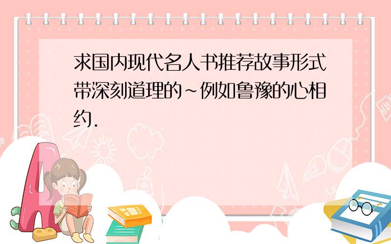 求国内现代名人书推荐故事形式带深刻道理的~例如鲁豫的心相约.