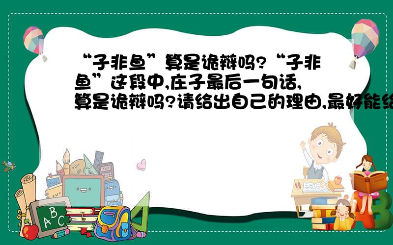 “子非鱼”算是诡辩吗?“子非鱼”这段中,庄子最后一句话,算是诡辩吗?请给出自己的理由,最好能给出古今各种人物对这段的评价.谢谢.