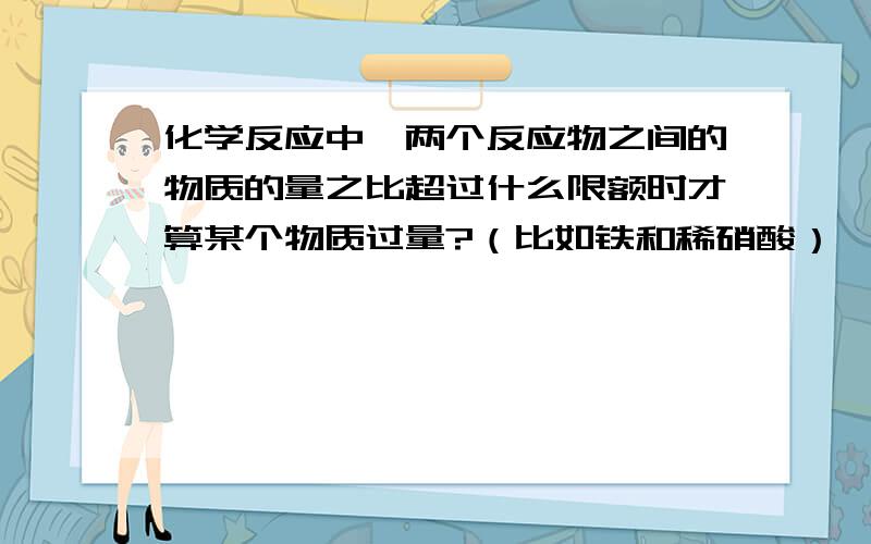 化学反应中,两个反应物之间的物质的量之比超过什么限额时才算某个物质过量?（比如铁和稀硝酸）