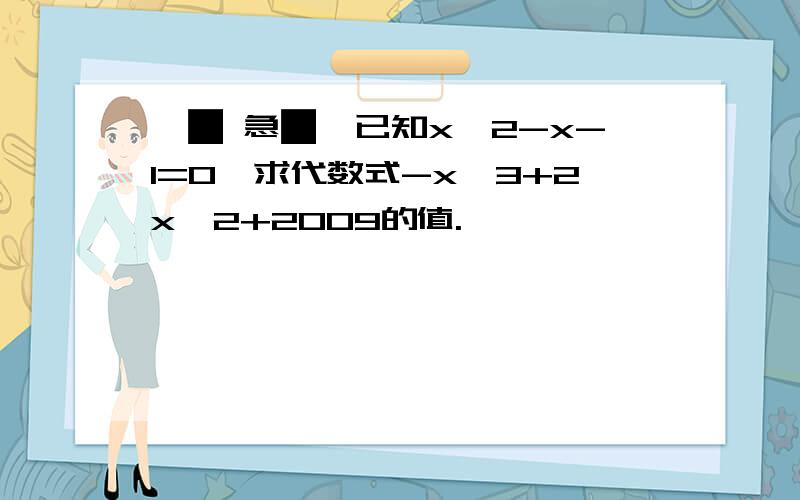 【█ 急█】已知x^2-x-1=0,求代数式-x^3+2x^2+2009的值.