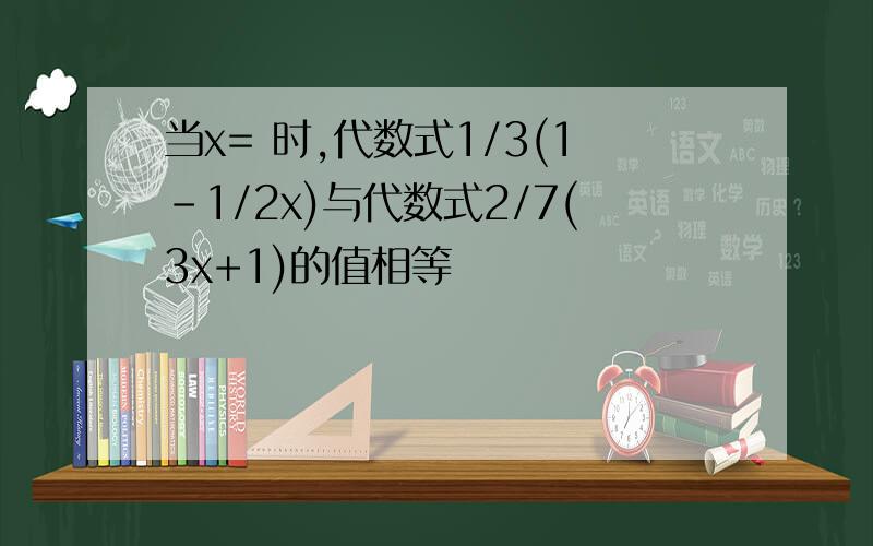 当x= 时,代数式1/3(1-1/2x)与代数式2/7(3x+1)的值相等