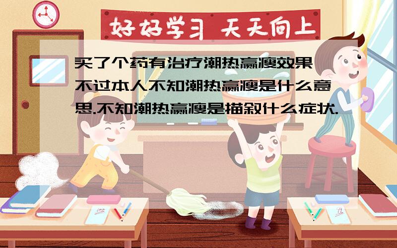 买了个药有治疗潮热赢瘦效果,不过本人不知潮热赢瘦是什么意思.不知潮热赢瘦是描叙什么症状.