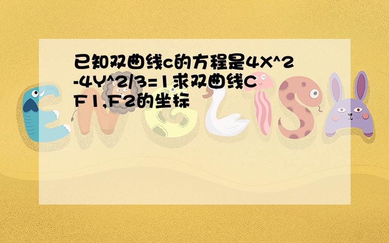 已知双曲线c的方程是4X^2-4Y^2/3=1求双曲线CF1,F2的坐标