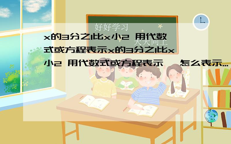 x的3分之1比x小2 用代数式或方程表示x的3分之1比x小2 用代数式或方程表示 ,怎么表示...