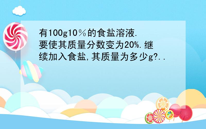 有100g10％的食盐溶液.要使其质量分数变为20%.继续加入食盐,其质量为多少g?..