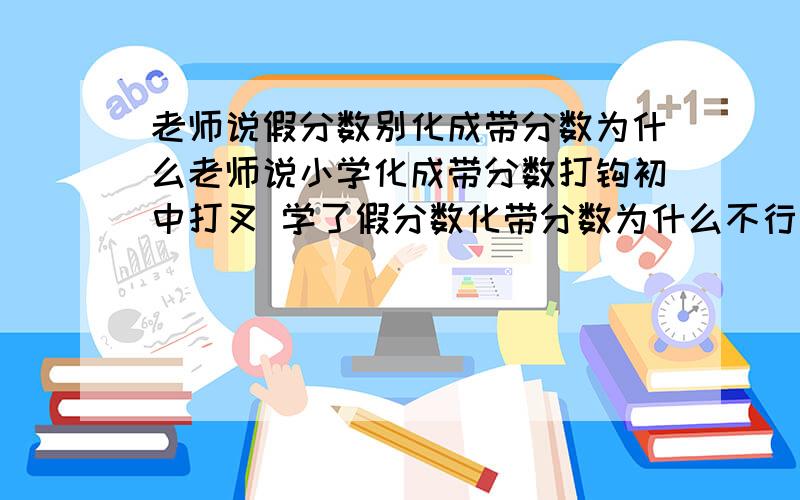 老师说假分数别化成带分数为什么老师说小学化成带分数打钩初中打叉 学了假分数化带分数为什么不行啊 急十万火急 今天截止为题 ⊙ o ⊙