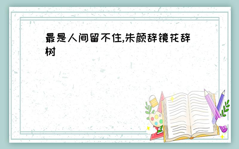 最是人间留不住,朱颜辞镜花辞树