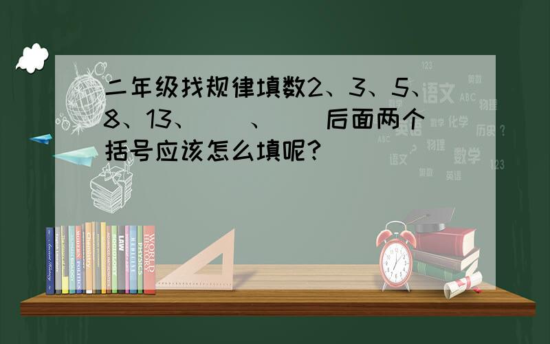 二年级找规律填数2、3、5、8、13、()、()后面两个括号应该怎么填呢?