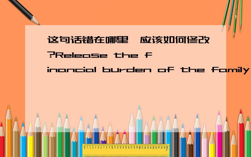 这句话错在哪里,应该如何修改?Release the financial burden of the family and individuals,