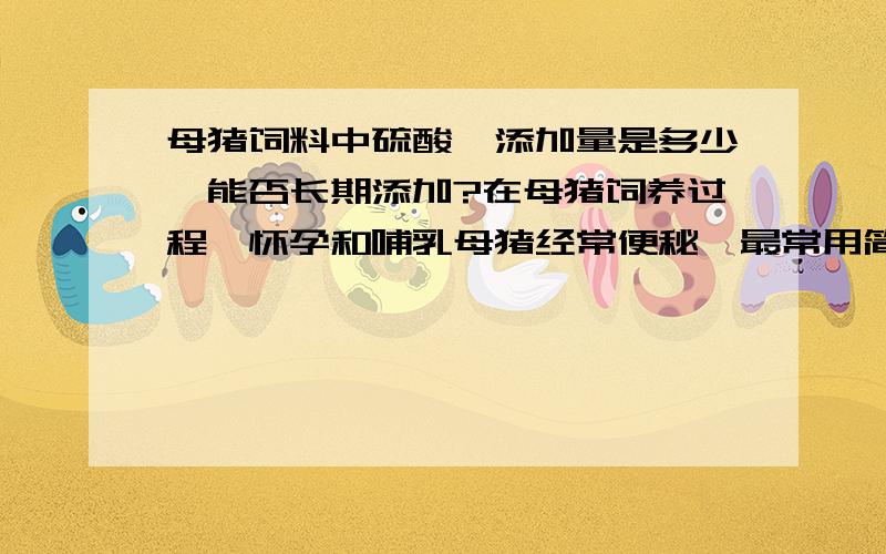 母猪饲料中硫酸镁添加量是多少,能否长期添加?在母猪饲养过程,怀孕和哺乳母猪经常便秘,最常用简单的办法是添加硫酸镁,哪我请教各位一水硫酸镁添加量多少为宜?能否长期添加?