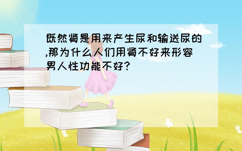 既然肾是用来产生尿和输送尿的,那为什么人们用肾不好来形容男人性功能不好?